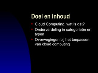 Doel en Inhoud Cloud Computing, wat is dat?  Onderverdeling in categorieën en typen Overwegingen bij het toepassen van cloud computing 
