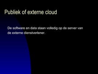 Publiek of externe cloud De software en data staan volledig op de server van  de externe dienstverlener. 