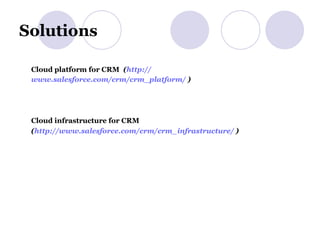 Solutions Cloud platform for CRM   ( http:// www.salesforce.com/crm/crm_platform /  ) Cloud infrastructure for CRM ( http:// www.salesforce.com/crm/crm_infrastructure /   ) 