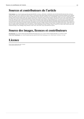Sources et contributeurs de l’article                                                                                                                                                               12



     Sources et contributeurs de l’article
     Cloud computing  Source: http://fr.wikipedia.org/w/index.php?oldid=86582508  Contributeurs: 2605:EA00:1:1:0:0:BF8:9E29, 2A01:E35:2E5E:E420:50D7:363A:6ACF:1801, AFAccord,
     Abrahami, Akeron, Andy Cassrol, Angelface1970, Anneyh, Arkanosis, Arnaud.Serander, Bapti, Basilus, Benjguin, Bertrandlq, Binnette, Bjacquem, BonifaceFR, Bouddhid, Brischri, Bublegun,
     Bubux, Bzhb, Caminel, Camion, Cantons-de-l'Est, Carbone14, Catherinenuel, Chaoborus, Clarita787, Clement.boin, Cney, CommonsDelinker, Copyleft, Coyote du 86, Cvaroqui, DainDwarf,
     Davikoula, Demade, Dereckson, Dhatier, Dijibiz, Dirac, Djouzfate, DocteurCosmos, Edeschaintre, Ediacara, Erdrokan, Eutvakerre, FHd, Fabco, Fabrice Ferrer, Frakir, FrankyLeRoutier, Frantzd,
     GL, Gedman2, Givet, Glassarre, GosisCloud, Grondilu, Helleborus, Hercule, Huit six, Inisheer, Isaac Sanolnacov, JLM, JackPotte, Jean-Denis Garo, Jereemy, Jerome.marchal, JeromeJerome,
     Ji-Elle, Jmax, JnRouvignac, Jpierre.d, Jules78120, Juraastro, Kaistos, Kanabiz, Karima Rafes, Kevdave, Kilianours, Kilith, Kontributeur, Kyro, L'Anonyme inconnu, Lacrymocéphale, Lamiot,
     Laurent Nguyen, Lechat, Lomita, Lourielle, Luc Legay, Lucas33380, Lucquessoy, Lydie Noria, Mabu, Mesple, Mig, Mobidene, Morgan06mtp, Moyogo, MumboJumboDumbo, Nairod.brain,
     Nirvamaster, ON2012, Ofol, Olywyer, Oncloudsport, Orlodrim, Orthomaniaque, Outs, Oyp, P'tit frappé, PascalD25, Pautard, Perchman, Perky, Philogik, Pixeltoo, Pjg111, Plouin, Popolon, Poss
     Jean-Louis, Poulpy, ProgMan, Publishedapps, Pyerre, Qr189, Quentinv57, Ramzan, Rhadamante, S0l0xal, SamJohnston, Sane64, Sardur, Scoopfinder, Sebleouf, Skelkey, Skull33, Slyxi, Sonat,
     Speculos, Stephane.lecorne, Sylvain rodrigue, Sylvainr, T-Systems France, Thales Communications & Security, Theoliane, Tieum512, Titom7lr, Tizz, Tomaas, Trizek, Vincent Lextrait, Visite
     fortuitement prolongée, Vlaam, WikiBuggy, Wikig, Willi44reze, Xic667, Xorxar, Ybbe, Zol917, Zonzon, 266 modifications anonymes




     Source des images, licences et contributeurs
     File:Nuage33.png  Source: http://fr.wikipedia.org/w/index.php?title=Fichier:Nuage33.png  Licence: Creative Commons Attribution-Sharealike 3.0  Contributeurs: Qr189
     Fichier:Cloud-Computing.png  Source: http://fr.wikipedia.org/w/index.php?title=Fichier:Cloud-Computing.png  Licence: Public Domain  Contributeurs: Luc Legay




     Licence
     Creative Commons Attribution-Share Alike 3.0 Unported
     //creativecommons.org/licenses/by-sa/3.0/
 