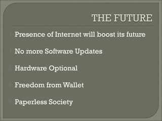    Presence of Internet will boost its future

   No more Software Updates

   Hardware Optional

   Freedom from Wallet

   Paperless Society
 