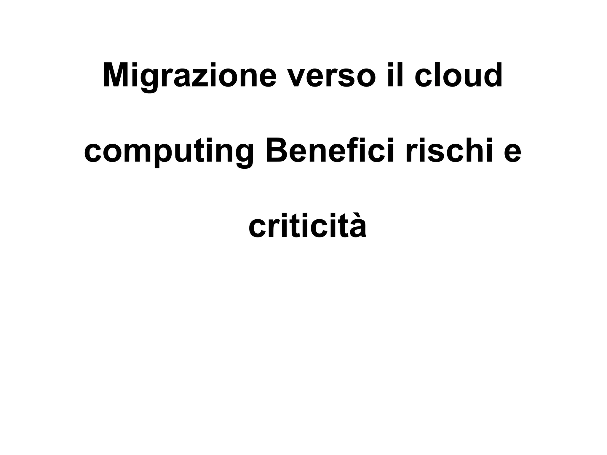 Migrazione verso il cloud

computing Benefici rischi e

          criticità
 