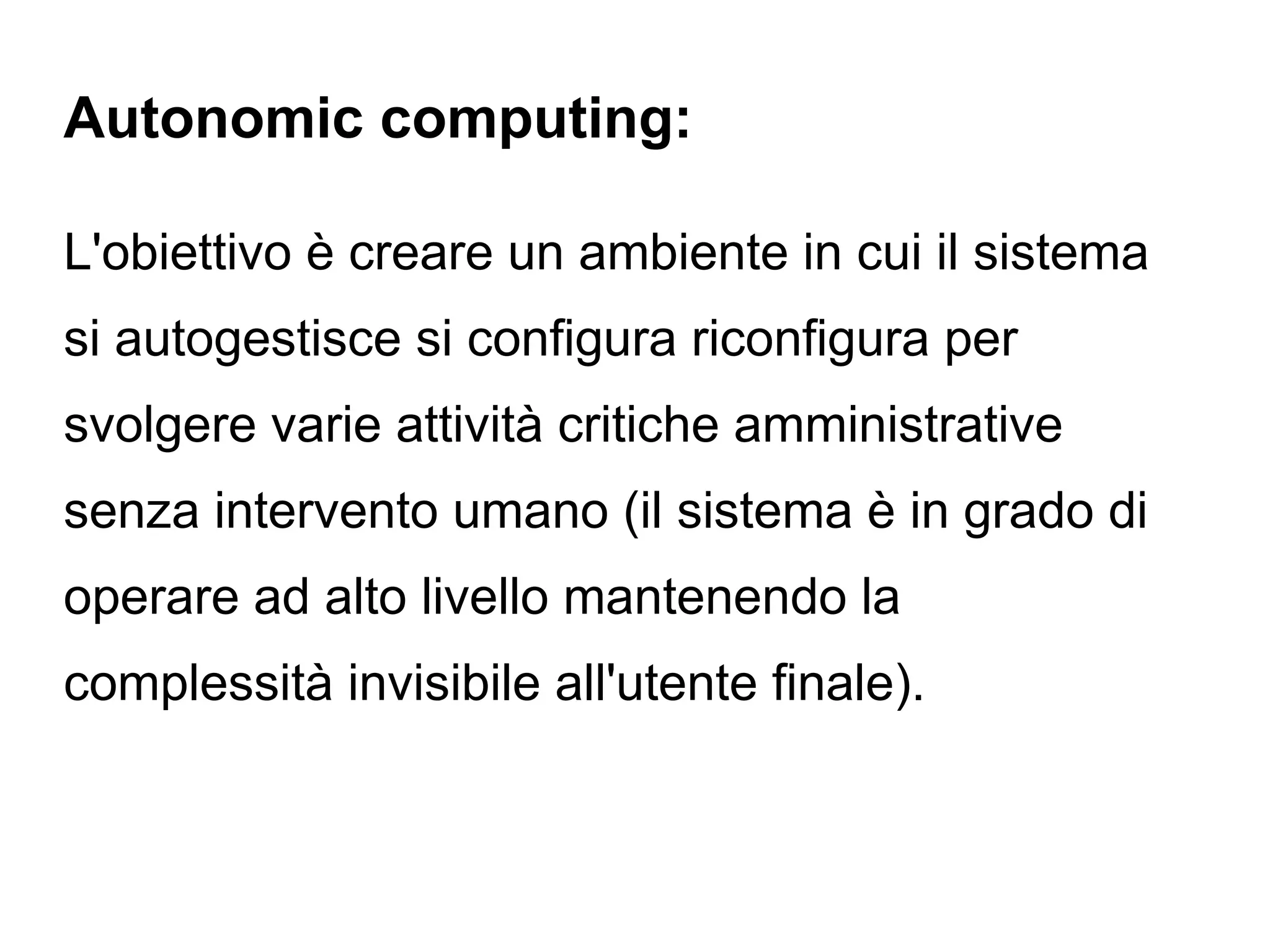 Autonomic computing:

L'obiettivo è creare un ambiente in cui il sistema
si autogestisce si configura riconfigura per
svolgere varie attività critiche amministrative
senza intervento umano (il sistema è in grado di
operare ad alto livello mantenendo la
complessità invisibile all'utente finale).
 