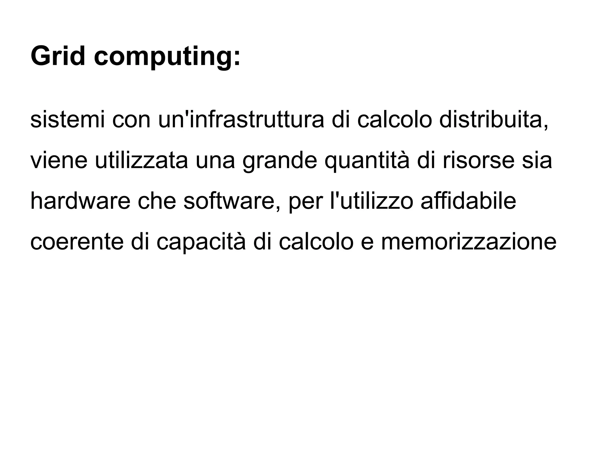 Grid computing:

sistemi con un'infrastruttura di calcolo distribuita,
viene utilizzata una grande quantità di risorse sia
hardware che software, per l'utilizzo affidabile
coerente di capacità di calcolo e memorizzazione
 