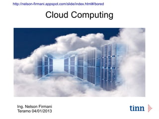 http://nelson-firmani.appspot.com/slide/index.html#/bored


                    Cloud Computing




  Ing. Nelson Firmani
  Teramo 04/01/2013
 