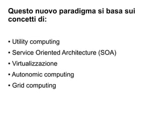 Questo nuovo paradigma si basa sui
concetti di:

●   Utility computing
●   Service Oriented Architecture (SOA)
●   Virtualizzazione
●   Autonomic computing
●   Grid computing
 