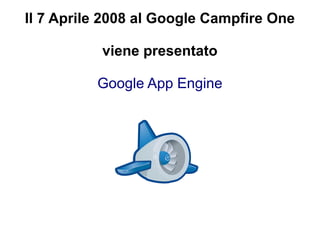 Il 7 Aprile 2008 al Google Campfire One

           viene presentato

          Google App Engine
 