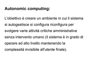 Autonomic computing:

L'obiettivo è creare un ambiente in cui il sistema
si autogestisce si configura riconfigura per
svolgere varie attività critiche amministrative
senza intervento umano (il sistema è in grado di
operare ad alto livello mantenendo la
complessità invisibile all'utente finale).
 