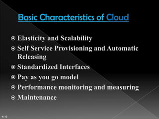  Elasticity and Scalability
        Self Service Provisioning and Automatic
         Releasing
        Standardized Interfaces
        Pay as you go model
        Performance monitoring and measuring
        Maintenance


4/10
 