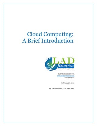 Cloud Computing:
A Brief Introduction




                     LAD ENTERPRIZES, INC.
                    www.ladenterprizes.com
                             610-429-3122


                         February 20, 2010


          By: David Burford, CFA, MBA, MCP
 