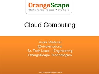 Cloud Computing

                                               Vivek Madurai
                                               @vivekmadurai
                                        Sr. Tech Lead – Engineering
                                        OrangeScape Technologies



© 2003-10, OrangeScape Technologies Limited. Confidential   www.orangescape.com
 