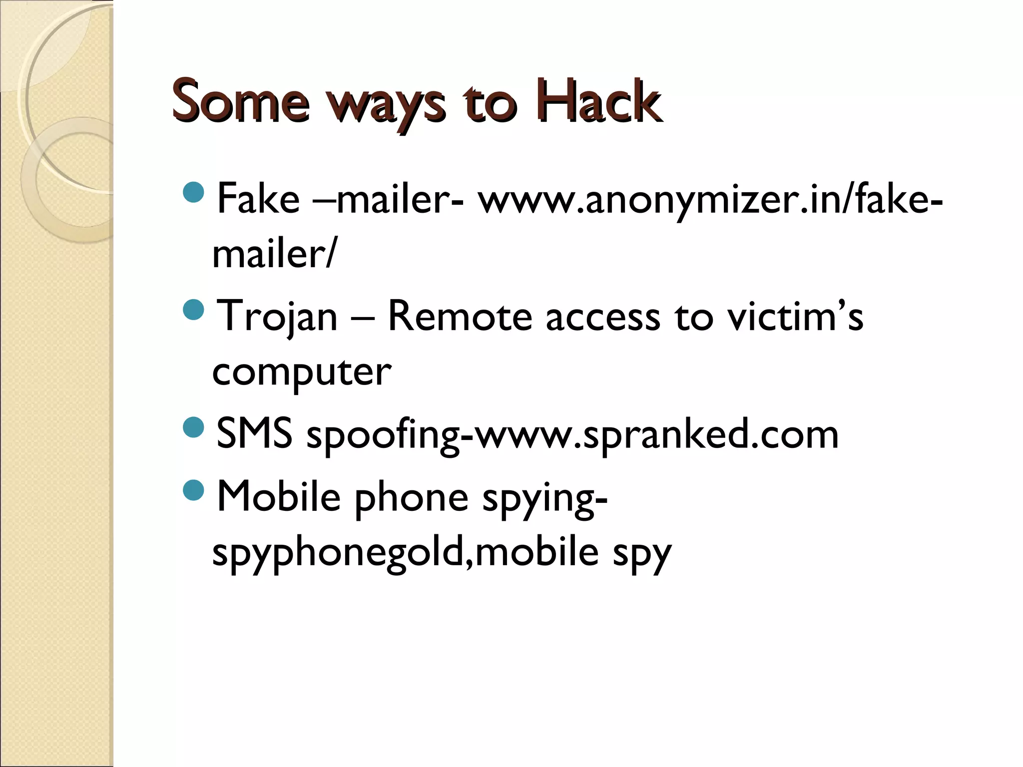 Some ways to Hack
Fake –mailer- www.anonymizer.in/fake-
 mailer/
Trojan – Remote access to victim’s
 computer
SMS spoofing-www.spranked.com
Mobile phone spying-
 spyphonegold,mobile spy
 