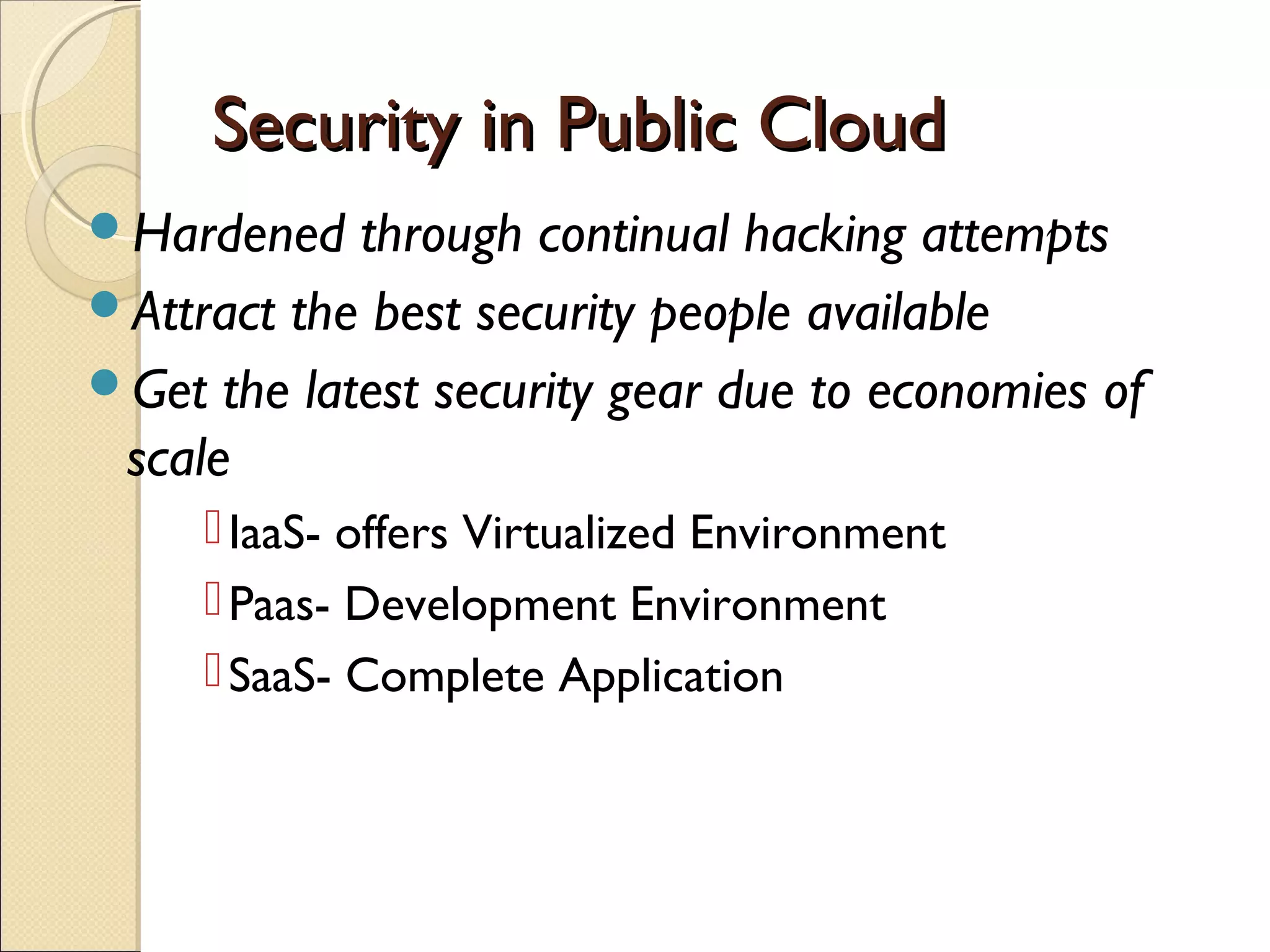 Security in Public Cloud
Hardened   through continual hacking attempts
Attract the best security people available
Get the latest security gear due to economies of
 scale
      IaaS- offers Virtualized Environment
      Paas- Development Environment
      SaaS- Complete Application
 