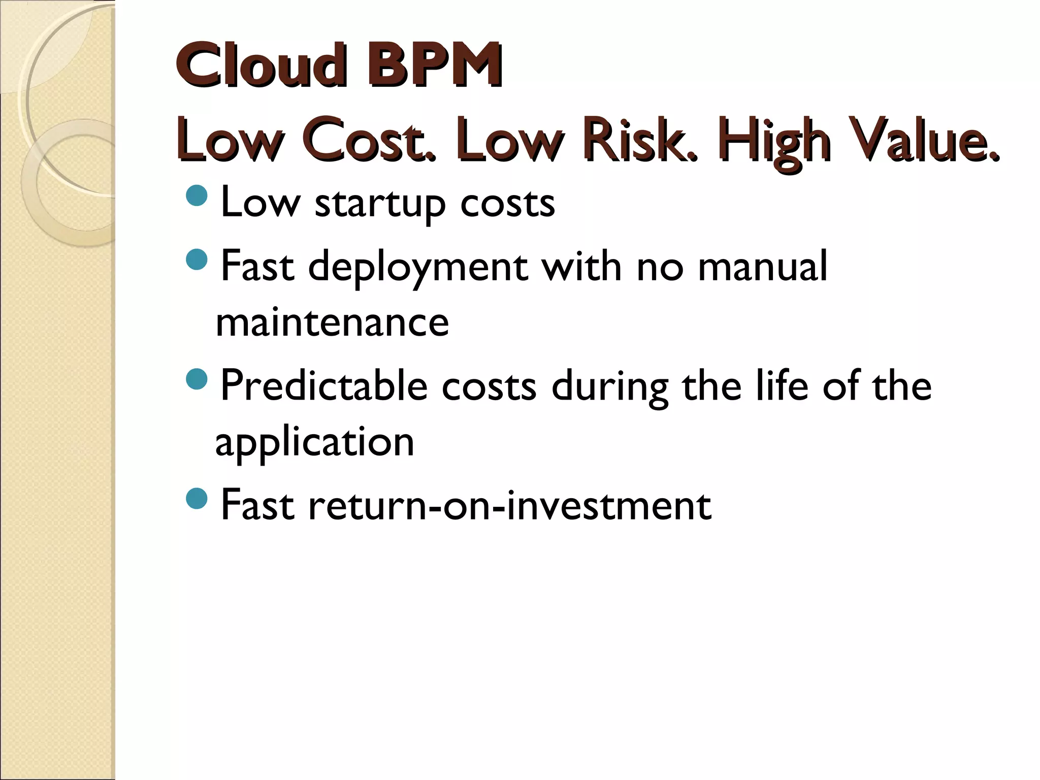 Cloud BPM
Low Cost. Low Risk. High Value.
Low   startup costs
Fast deployment with no manual
 maintenance
Predictable costs during the life of the
 application
Fast return-on-investment
 