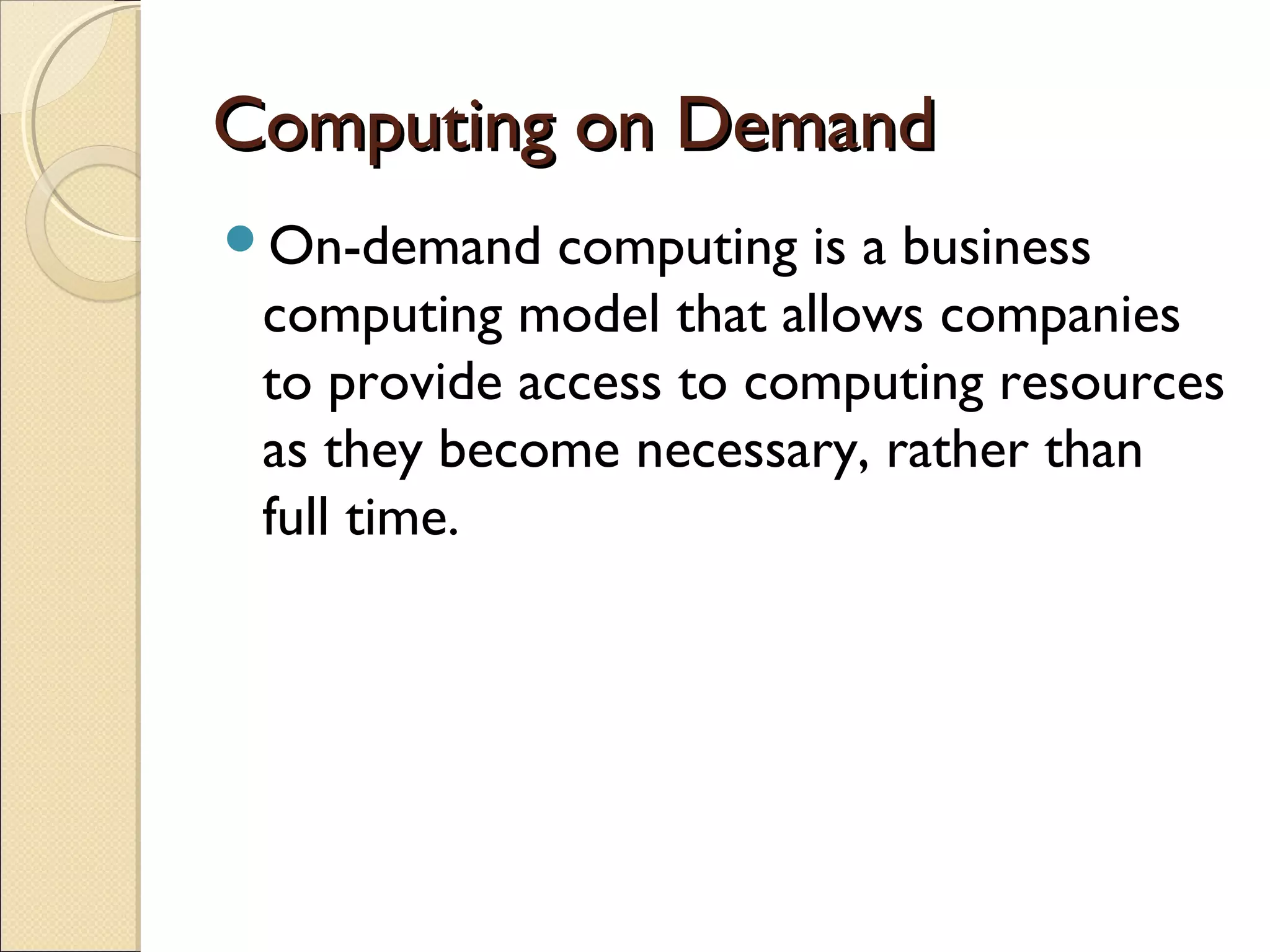 Computing on Demand
On-demand    computing is a business
 computing model that allows companies
 to provide access to computing resources
 as they become necessary, rather than
 full time.
 