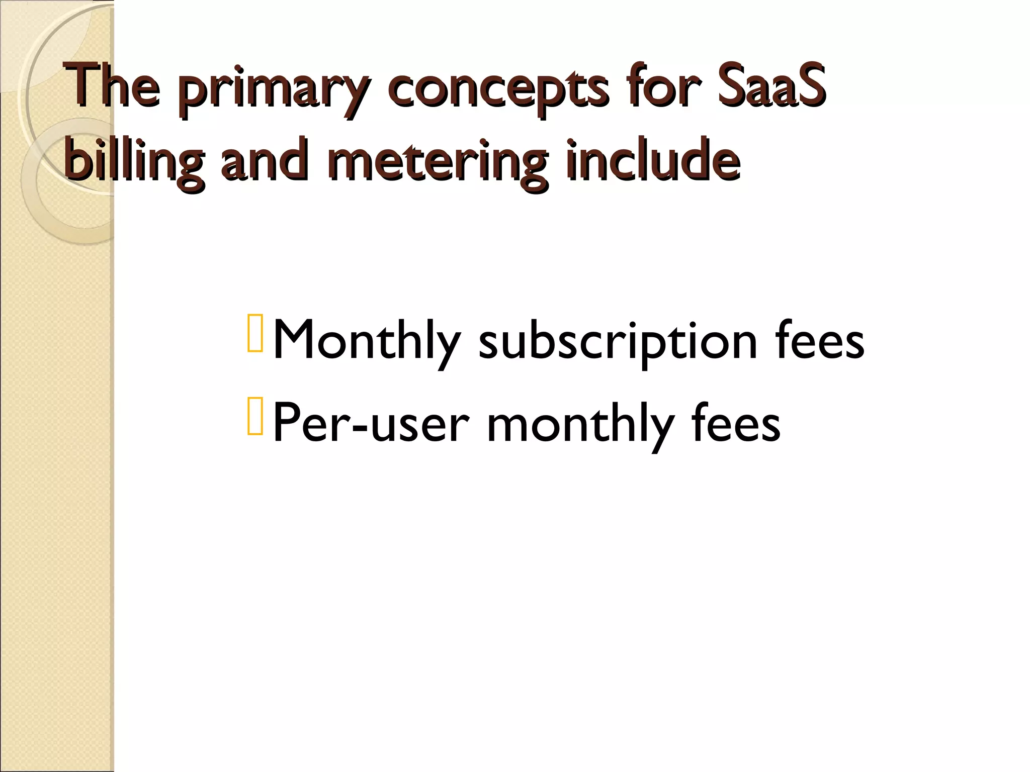 The primary concepts for SaaS
billing and metering include

       Monthly subscription fees
       Per-user monthly fees
 