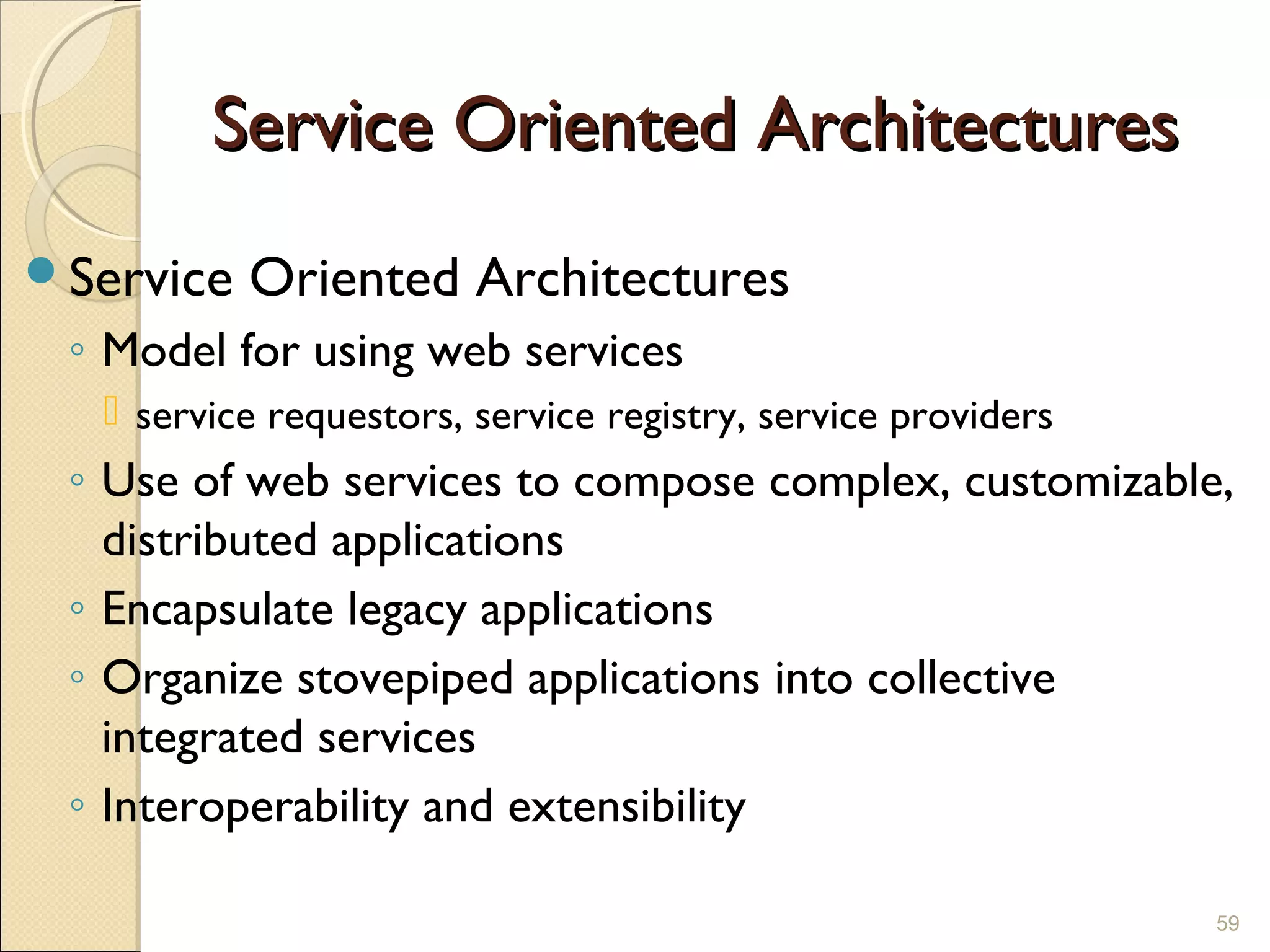 Service Oriented Architectures
Service   Oriented Architectures
 ◦ Model for using web services
    service requestors, service registry, service providers
 ◦ Use of web services to compose complex, customizable,
   distributed applications
 ◦ Encapsulate legacy applications
 ◦ Organize stovepiped applications into collective
   integrated services
 ◦ Interoperability and extensibility

                                                               59
 