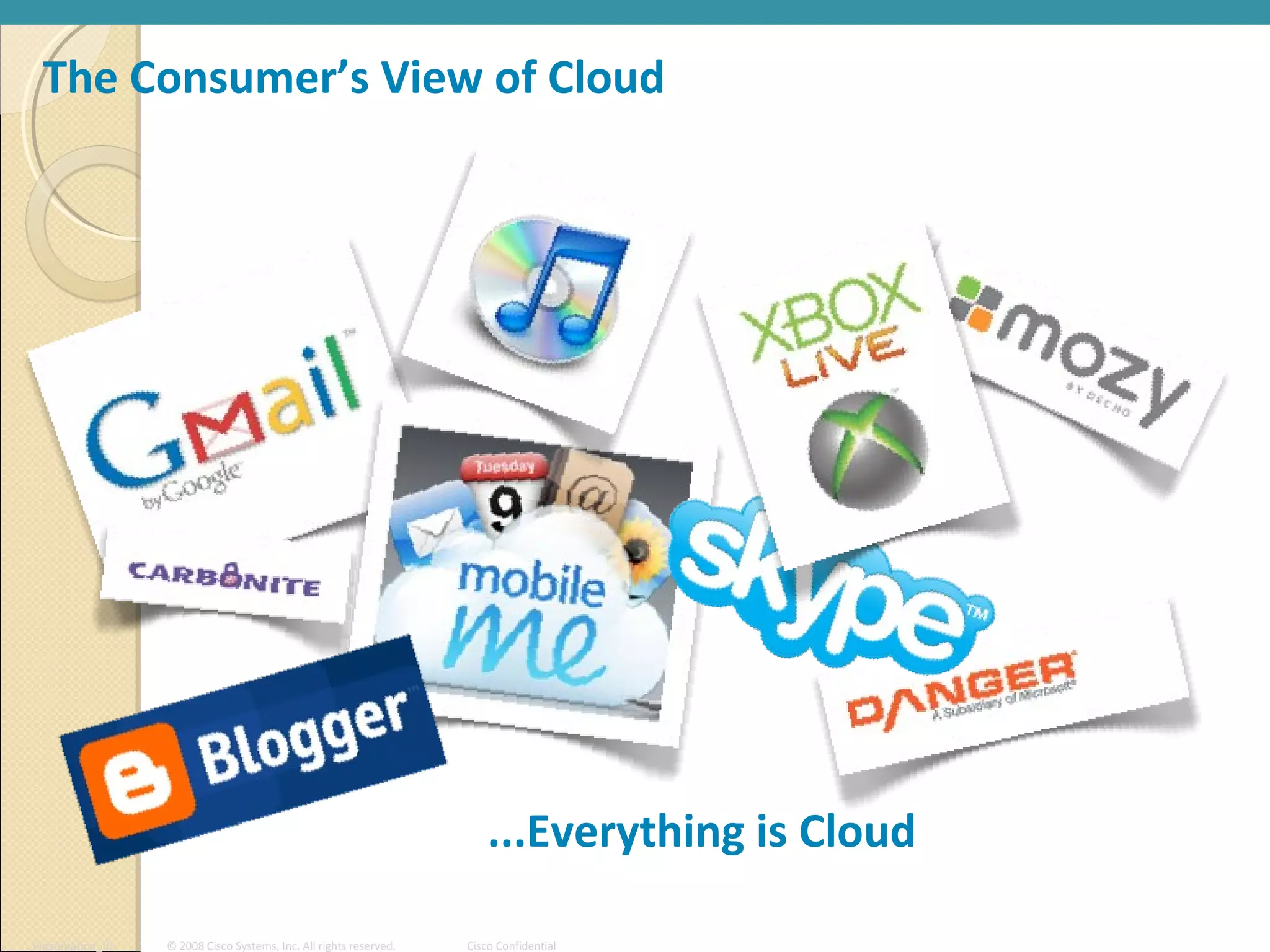 The Consumer’s View of Cloud




                                                                        ...Everything is Cloud

Presentation_ID   © 2008 Cisco Systems, Inc. All rights reserved.   Cisco Confidential
 