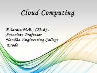Cloud Computing

P.Sarala M.E., (Ph.d).,
Associate Professor
Nandha Engineering College
Erode
 
