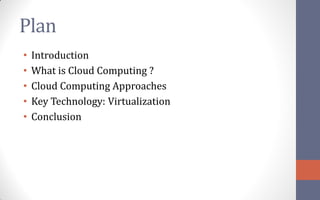 Plan
•   Introduction
•   What is Cloud Computing ?
•   Cloud Computing Approaches
•   Key Technology: Virtualization
•   Conclusion
 