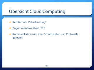 Übersicht Cloud Computing

 Kerntechnik: Virtualisierung!

 Zugriff meistens über HTTP

 Kommunikation wird über Schnittstellen und Protokolle
  geregelt




                               4/17
 