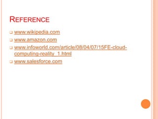 REFERENCE
 www.wikipedia.com
 www.amazon.com
 www.infoworld.com/article/08/04/07/15FE-cloud-
computing-reality_1.html
 www.salesforce.com
 