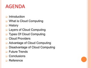 AGENDA
 Introduction
 What is Cloud Computing
 History
 Layers of Cloud Computing
 Types Of Cloud Computing
 Cloud Providers
 Advantage of Cloud Computing
 Disadvantage of Cloud Computing
 Future Trends
 Conclusions
 Reference
 