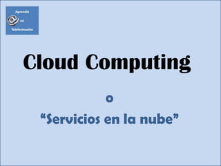 Cloud Computing
o
“Servicios en la nube”
 