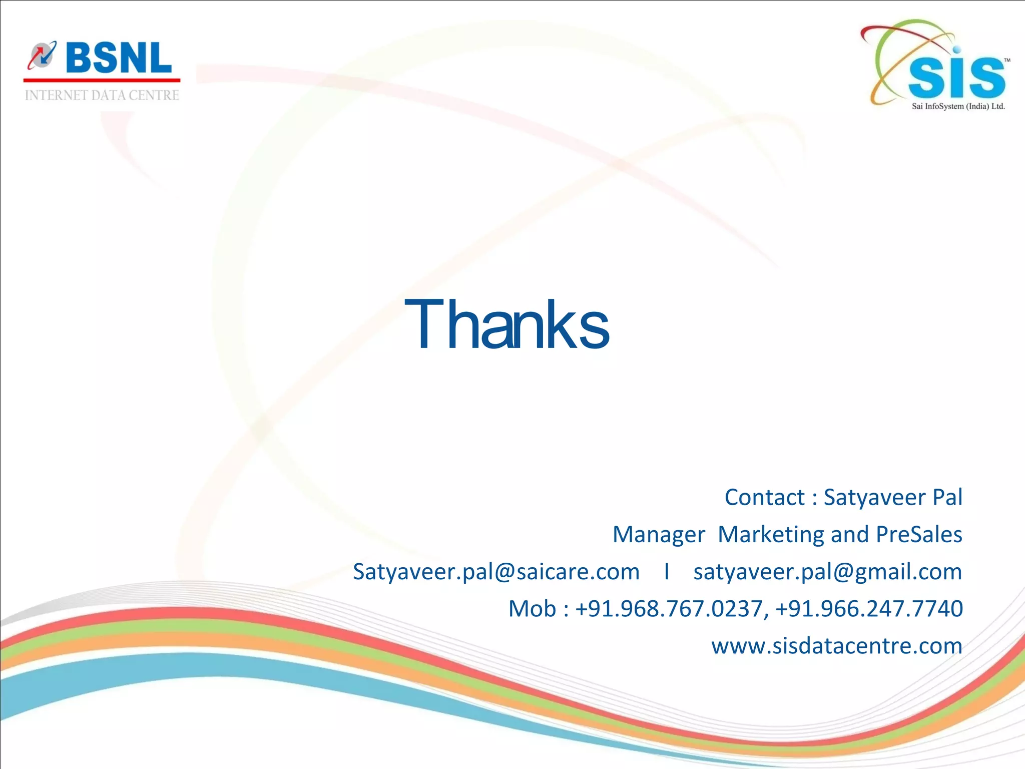 Thanks
Contact : Satyaveer Pal
Manager Marketing and PreSales
Satyaveer.pal@saicare.com I satyaveer.pal@gmail.com
Mob : +91.968.767.0237, +91.966.247.7740
www.sisdatacentre.com
 