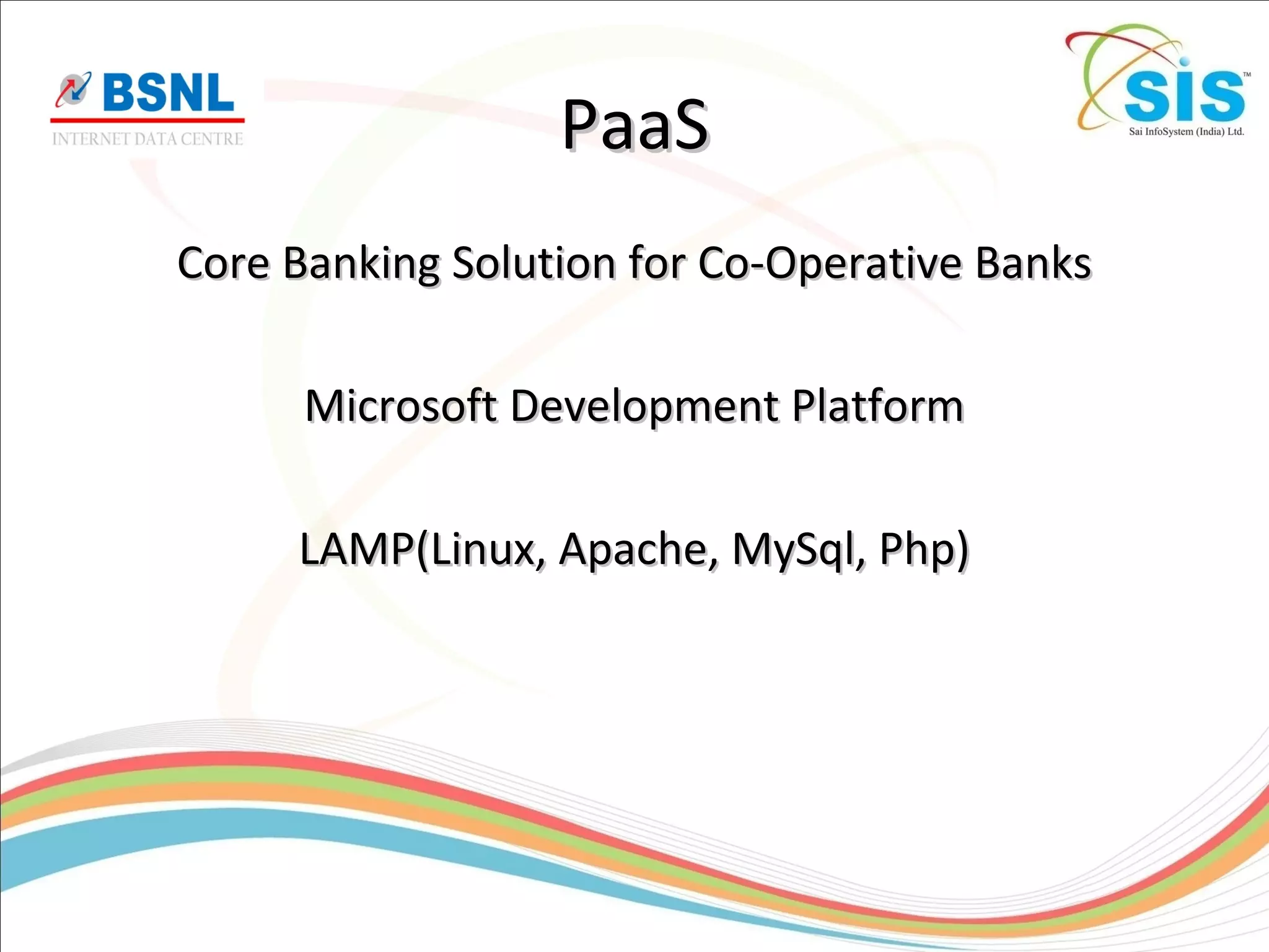 PaaSPaaS
Core Banking Solution for Co-Operative BanksCore Banking Solution for Co-Operative Banks
Microsoft Development PlatformMicrosoft Development Platform
LAMP(Linux, Apache, MySql, Php)LAMP(Linux, Apache, MySql, Php)
 