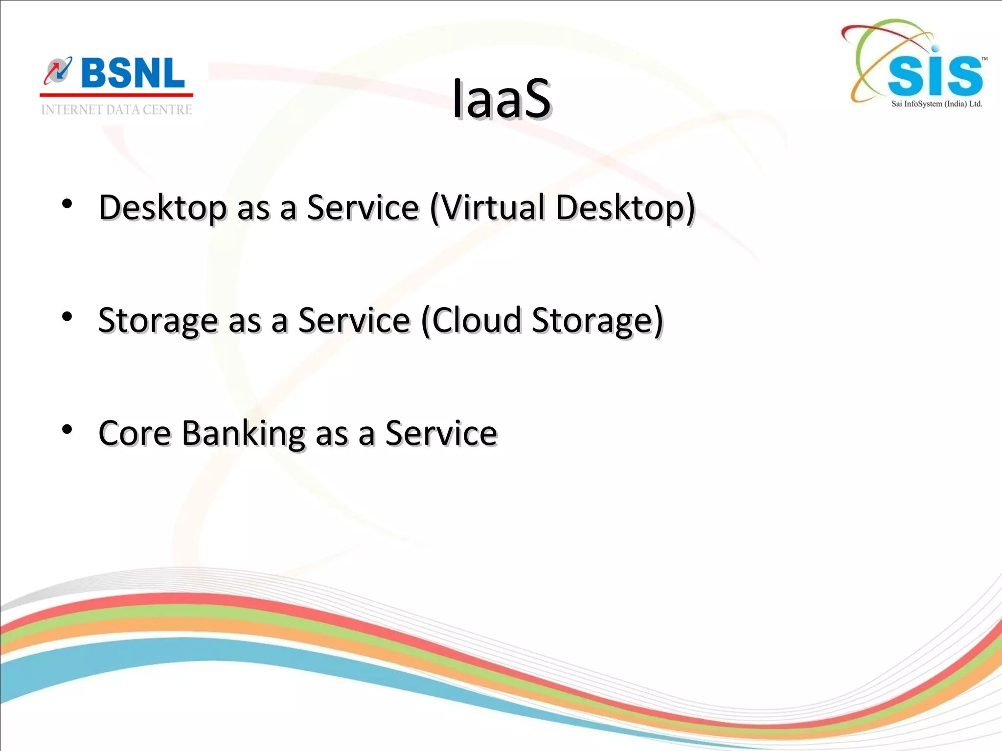 IaaSIaaS
• Desktop as a Service (Virtual Desktop)Desktop as a Service (Virtual Desktop)
• Storage as a Service (Cloud Storage)Storage as a Service (Cloud Storage)
• Core Banking as a ServiceCore Banking as a Service
 