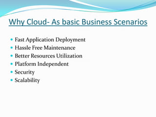 Why Cloud- As basic Business Scenarios
 Fast Application Deployment
 Hassle Free Maintenance
 Better Resources Utilization
 Platform Independent
 Security
 Scalability
 