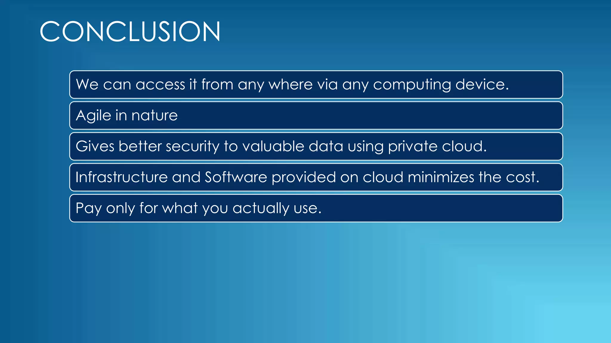 CONCLUSION
We can access it from any where via any computing device.
Agile in nature
Gives better security to valuable data using private cloud.
Infrastructure and Software provided on cloud minimizes the cost.
Pay only for what you actually use.
 