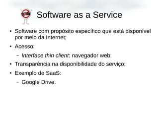 Software as a Service
● Software com propósito específico que está disponível
por meio da Internet;
● Acesso:
– Interface thin client: navegador web;
● Transparência na disponibilidade do serviço;
● Exemplo de SaaS:
– Google Drive.
 