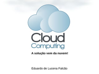Eduardo de Lucena Falcão
A solução vem da nuvem!
 