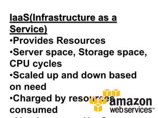 IaaS(Infrastructure as a
Service)
•Provides Resources
•Server space, Storage space,
CPU cycles
•Scaled up and down based
on need
•Charged by resources
consumed
 