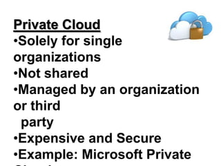 Private Cloud
•Solely for single
organizations
•Not shared
•Managed by an organization
or third
party
•Expensive and Secure
•Example: Microsoft Private
 