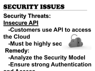 SECURITY ISSUES
Security Threats:
Insecure API
-Customers use API to access
the Cloud
-Must be highly secure
Remedy:
-Analyze the Security Model
-Ensure strong Authentication
 