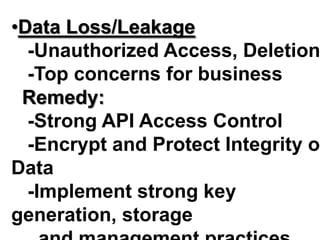 •Data Loss/Leakage
-Unauthorized Access, Deletion
-Top concerns for business
Remedy:
-Strong API Access Control
-Encrypt and Protect Integrity of
Data
-Implement strong key
generation, storage
 