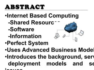 ABSTRACT
•Internet Based Computing
-Shared Resources
-Software
-Information
•Perfect System
•Uses Advanced Business Model
•Introduces the background, serv
deployment models and se
 