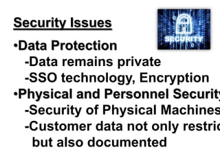 Security Issues
•Data Protection
-Data remains private
-SSO technology, Encryption
•Physical and Personnel Security
-Security of Physical Machines
-Customer data not only restric
but also documented
 