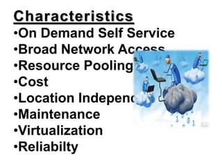 Characteristics
•On Demand Self Service
•Broad Network Access
•Resource Pooling
•Cost
•Location Independence
•Maintenance
•Virtualization
•Reliabilty
 
