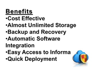 Benefits
•Cost Effective
•Almost Unlimited Storage
•Backup and Recovery
•Automatic Software
Integration
•Easy Access to Information
•Quick Deployment
 