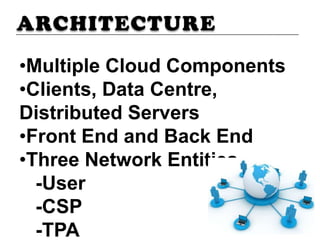 ARCHITECTURE
•Multiple Cloud Components
•Clients, Data Centre,
Distributed Servers
•Front End and Back End
•Three Network Entities
-User
-CSP
-TPA
 