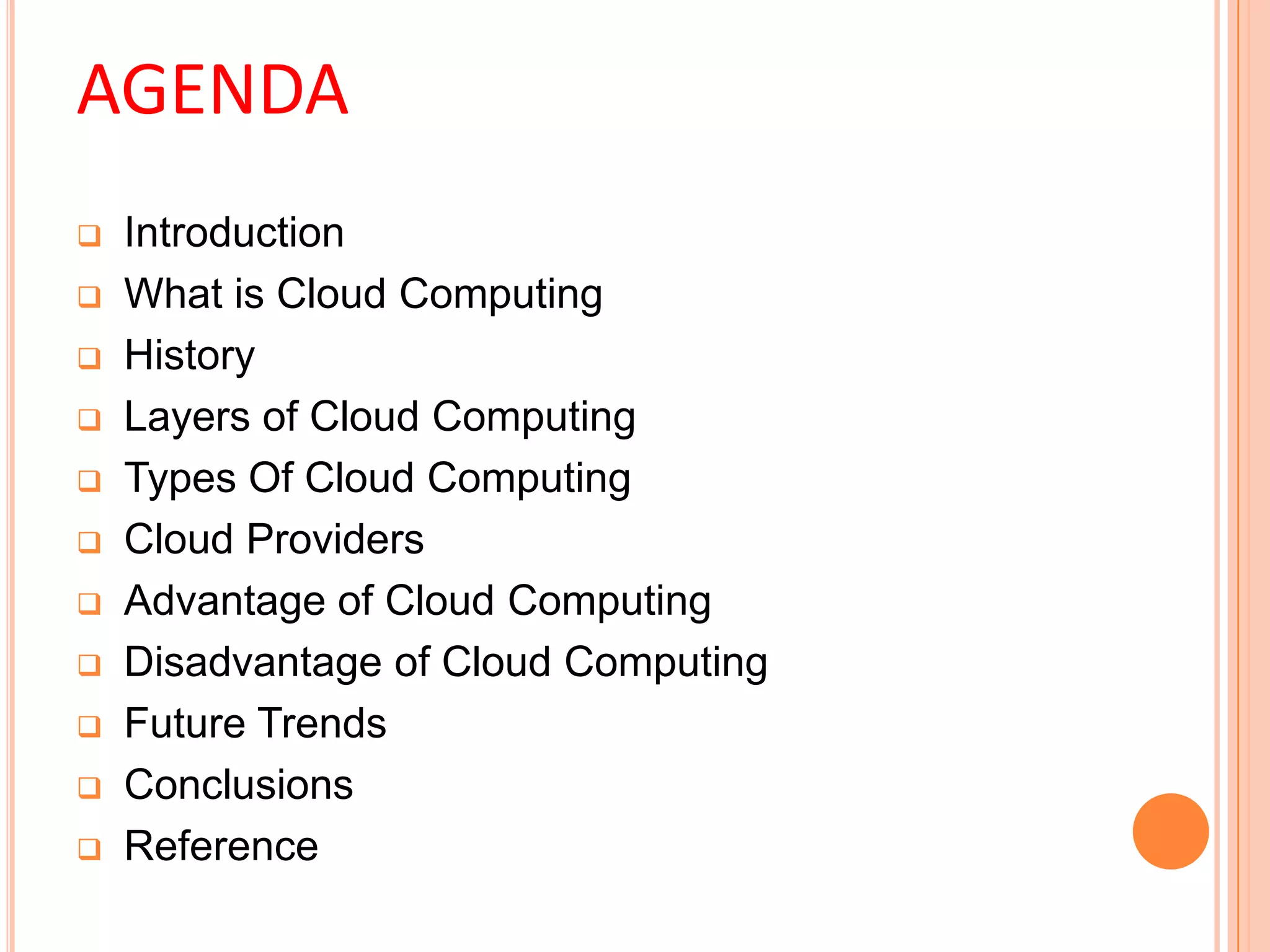 AGENDA
 Introduction
 What is Cloud Computing
 History
 Layers of Cloud Computing
 Types Of Cloud Computing
 Cloud Providers
 Advantage of Cloud Computing
 Disadvantage of Cloud Computing
 Future Trends
 Conclusions
 Reference
 
