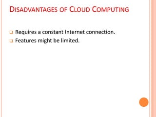 DISADVANTAGES OF CLOUD COMPUTING
 Requires a constant Internet connection.
 Features might be limited.
 