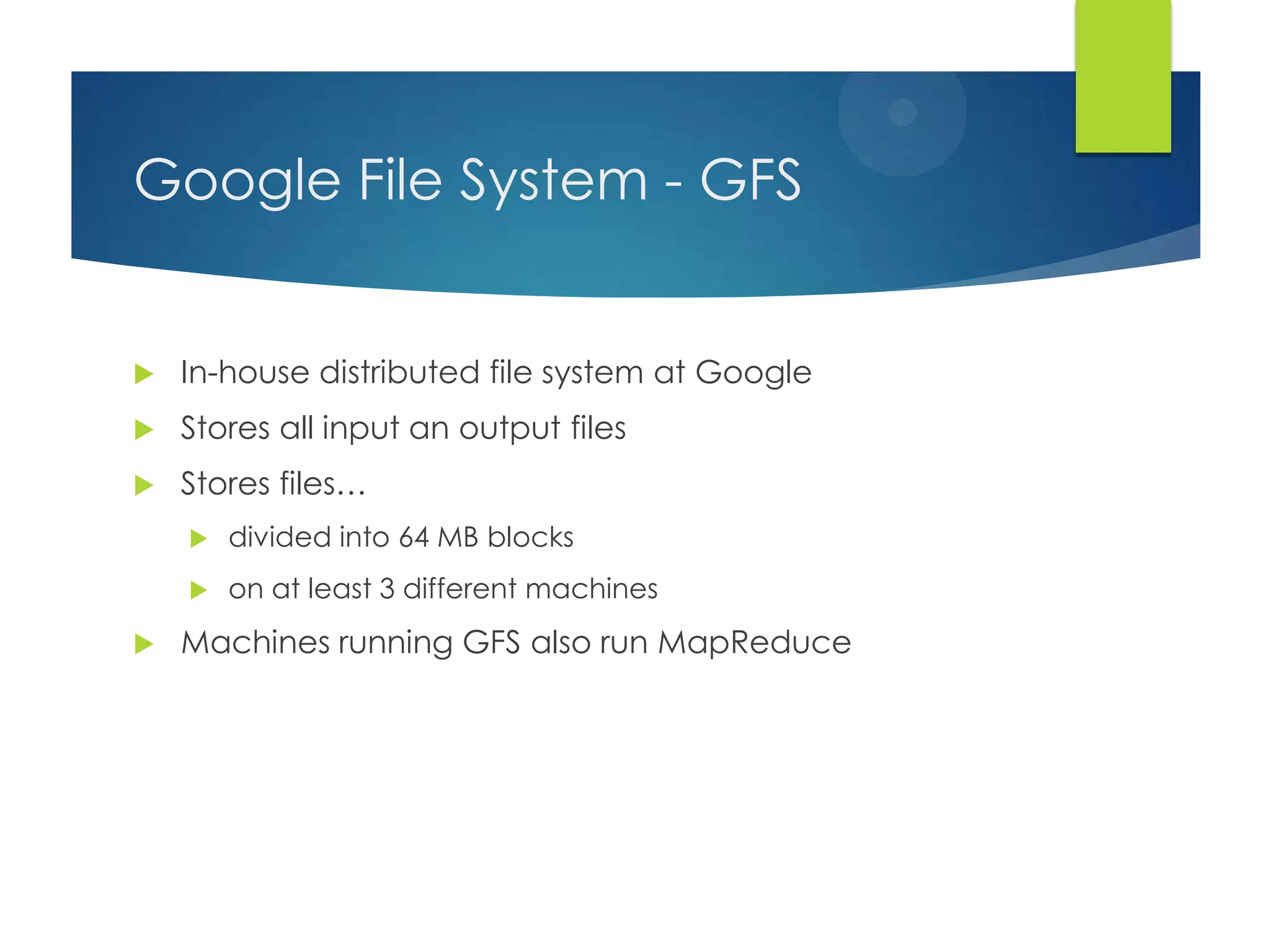 Google File System - GFS
 In-house distributed file system at Google
 Stores all input an output files
 Stores files…
 divided into 64 MB blocks
 on at least 3 different machines
 Machines running GFS also run MapReduce
 