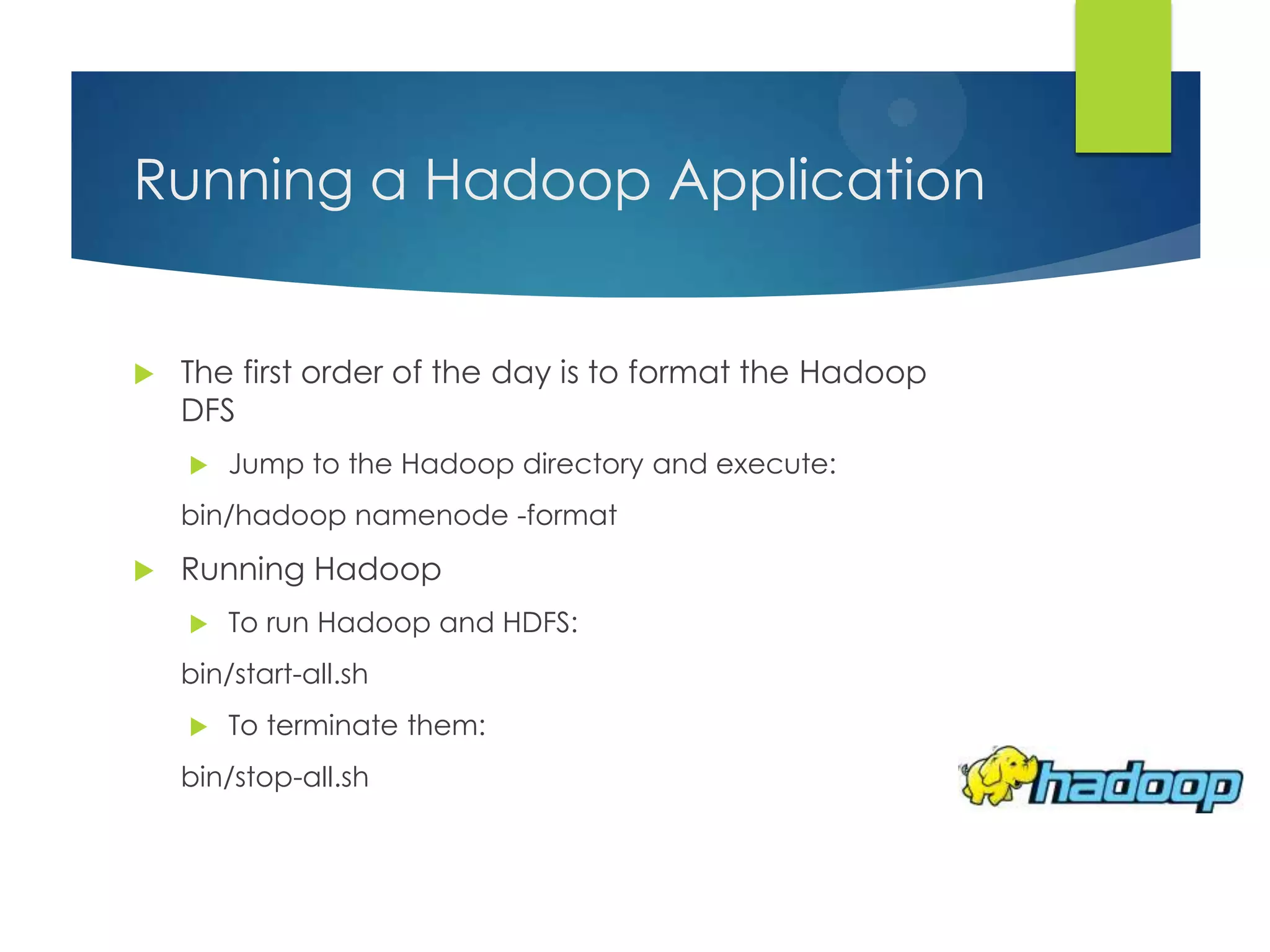 Running a Hadoop Application
 The first order of the day is to format the Hadoop
DFS
 Jump to the Hadoop directory and execute:
bin/hadoop namenode -format
 Running Hadoop
 To run Hadoop and HDFS:
bin/start-all.sh
 To terminate them:
bin/stop-all.sh
 
