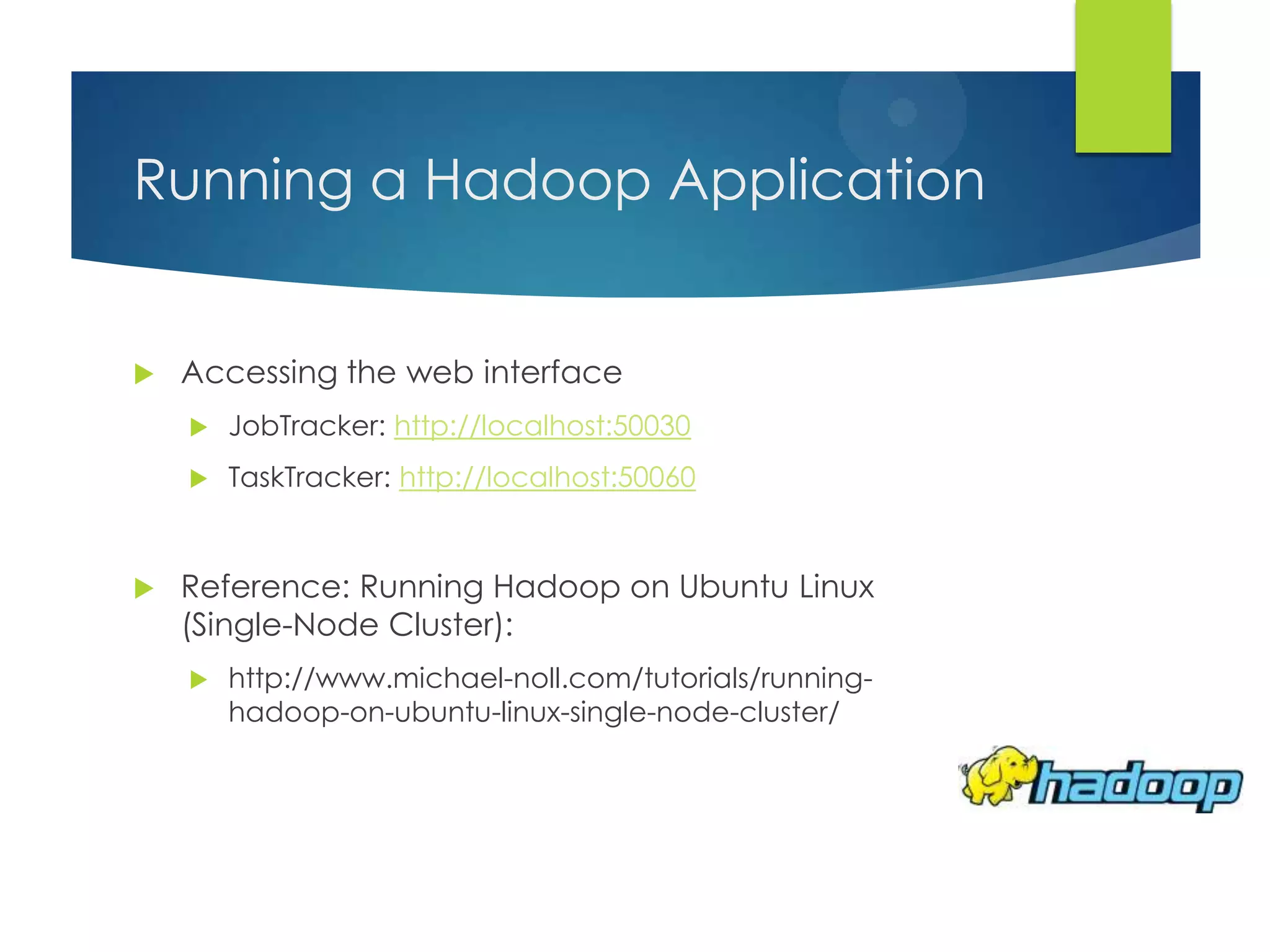 Running a Hadoop Application
 Accessing the web interface
 JobTracker: http://localhost:50030
 TaskTracker: http://localhost:50060
 Reference: Running Hadoop on Ubuntu Linux
(Single-Node Cluster):
 http://www.michael-noll.com/tutorials/running-
hadoop-on-ubuntu-linux-single-node-cluster/
 