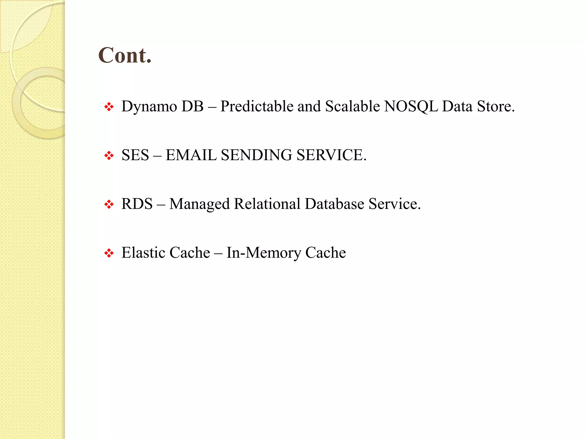 Cont.
 Dynamo DB – Predictable and Scalable NOSQL Data Store.
 SES – EMAIL SENDING SERVICE.
 RDS – Managed Relational Database Service.
 Elastic Cache – In-Memory Cache
 